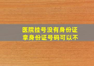 医院挂号没有身份证 拿身份证号码可以不